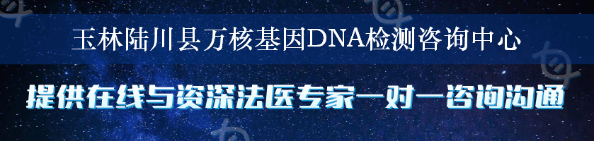 玉林陆川县万核基因DNA检测咨询中心